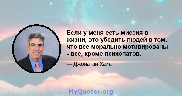 Если у меня есть миссия в жизни, это убедить людей в том, что все морально мотивированы - все, кроме психопатов.