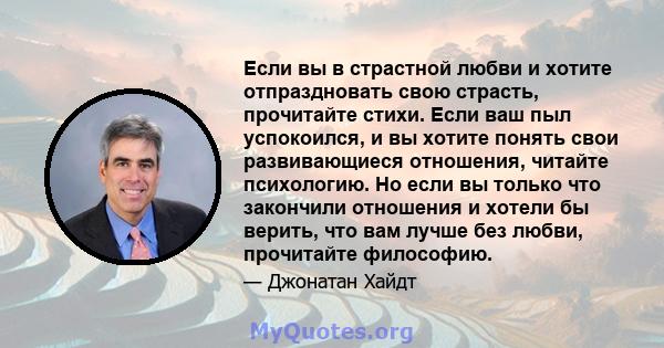 Если вы в страстной любви и хотите отпраздновать свою страсть, прочитайте стихи. Если ваш пыл успокоился, и вы хотите понять свои развивающиеся отношения, читайте психологию. Но если вы только что закончили отношения и