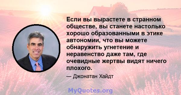 Если вы вырастете в странном обществе, вы станете настолько хорошо образованными в этике автономии, что вы можете обнаружить угнетение и неравенство даже там, где очевидные жертвы видят ничего плохого.