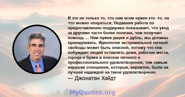 И это не только то, что нам всем нужен кто -то, на что можно опираться; Недавняя работа по предоставлению поддержки показывает, что уход за другими часто более полезна, чем получает помощь ... Нам нужна дация и дубль,