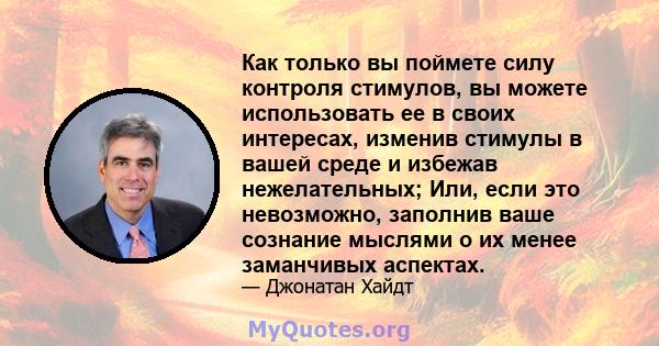 Как только вы поймете силу контроля стимулов, вы можете использовать ее в своих интересах, изменив стимулы в вашей среде и избежав нежелательных; Или, если это невозможно, заполнив ваше сознание мыслями о их менее