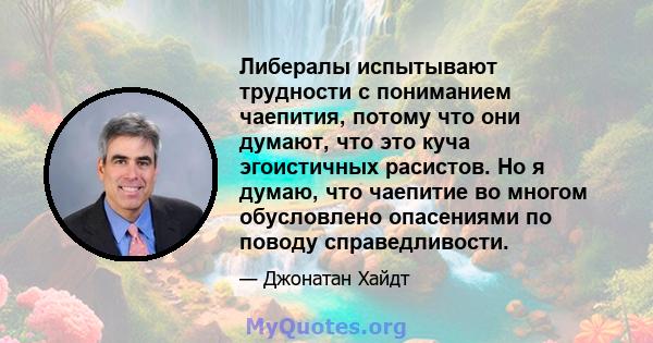 Либералы испытывают трудности с пониманием чаепития, потому что они думают, что это куча эгоистичных расистов. Но я думаю, что чаепитие во многом обусловлено опасениями по поводу справедливости.