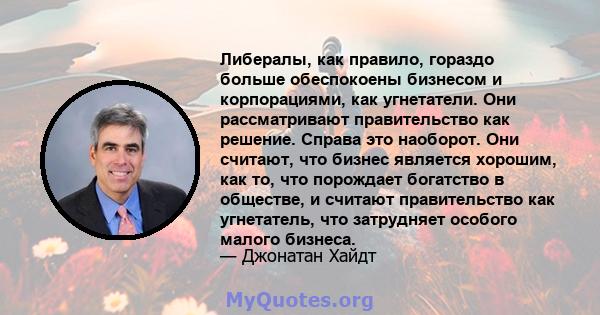 Либералы, как правило, гораздо больше обеспокоены бизнесом и корпорациями, как угнетатели. Они рассматривают правительство как решение. Справа это наоборот. Они считают, что бизнес является хорошим, как то, что