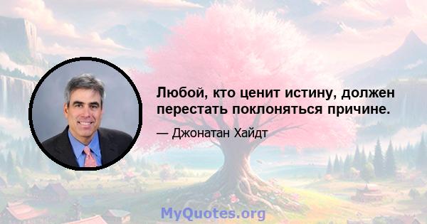 Любой, кто ценит истину, должен перестать поклоняться причине.