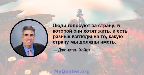 Люди голосуют за страну, в которой они хотят жить, и есть разные взгляды на то, какую страну мы должны иметь.