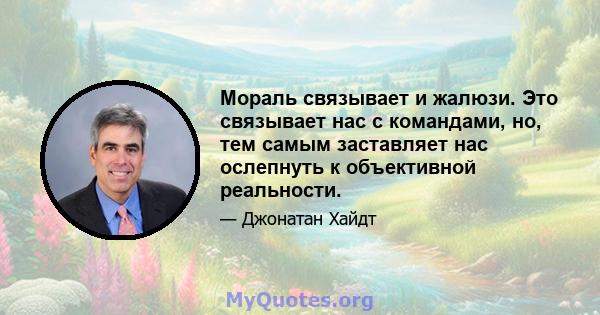 Мораль связывает и жалюзи. Это связывает нас с командами, но, тем самым заставляет нас ослепнуть к объективной реальности.