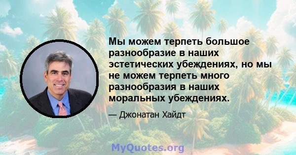 Мы можем терпеть большое разнообразие в наших эстетических убеждениях, но мы не можем терпеть много разнообразия в наших моральных убеждениях.