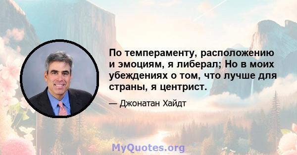 По темпераменту, расположению и эмоциям, я либерал; Но в моих убеждениях о том, что лучше для страны, я центрист.