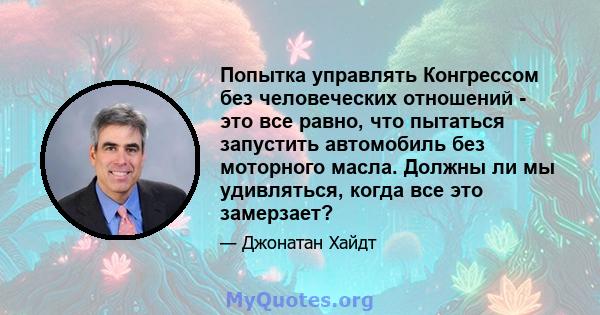 Попытка управлять Конгрессом без человеческих отношений - это все равно, что пытаться запустить автомобиль без моторного масла. Должны ли мы удивляться, когда все это замерзает?