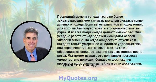 Последний момент успеха часто не более захватывающий, чем снимать тяжелый рюкзак в конце длинного похода. Если вы отправились в поход только для того, чтобы почувствовать это удовольствие, вы дурак. И все же люди иногда 