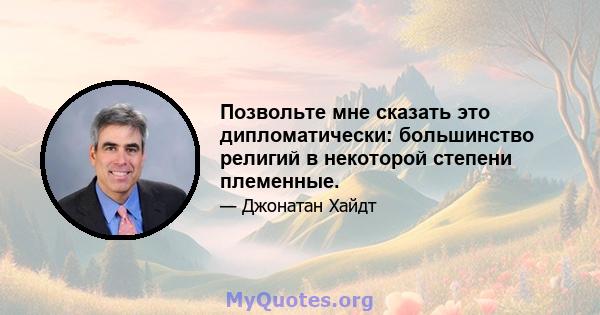 Позвольте мне сказать это дипломатически: большинство религий в некоторой степени племенные.