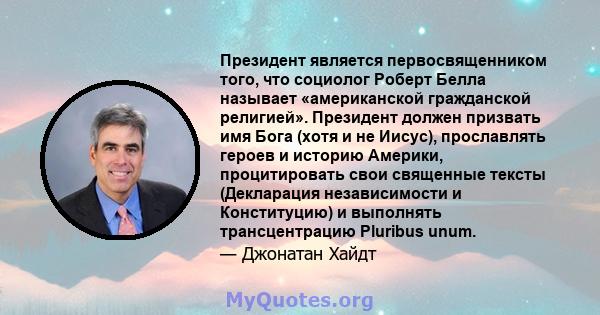 Президент является первосвященником того, что социолог Роберт Белла называет «американской гражданской религией». Президент должен призвать имя Бога (хотя и не Иисус), прославлять героев и историю Америки, процитировать 