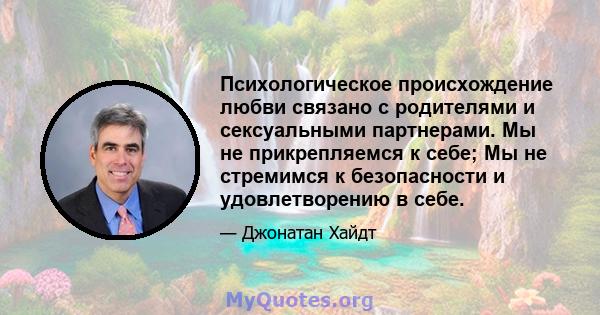 Психологическое происхождение любви связано с родителями и сексуальными партнерами. Мы не прикрепляемся к себе; Мы не стремимся к безопасности и удовлетворению в себе.