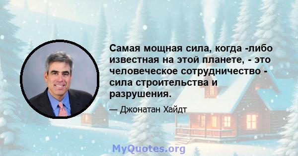 Самая мощная сила, когда -либо известная на этой планете, - это человеческое сотрудничество - сила строительства и разрушения.