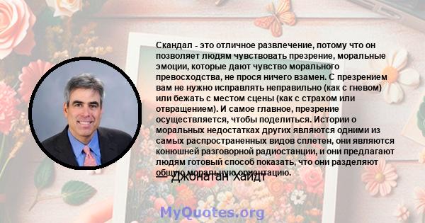 Скандал - это отличное развлечение, потому что он позволяет людям чувствовать презрение, моральные эмоции, которые дают чувство морального превосходства, не прося ничего взамен. С презрением вам не нужно исправлять