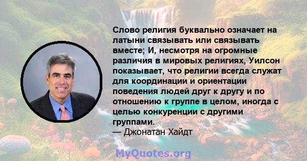 Слово религия буквально означает на латыни связывать или связывать вместе; И, несмотря на огромные различия в мировых религиях, Уилсон показывает, что религии всегда служат для координации и ориентации поведения людей