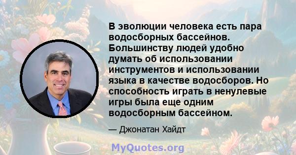 В эволюции человека есть пара водосборных бассейнов. Большинству людей удобно думать об использовании инструментов и использовании языка в качестве водосборов. Но способность играть в ненулевые игры была еще одним