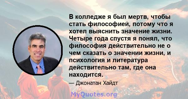 В колледже я был мертв, чтобы стать философией, потому что я хотел выяснить значение жизни. Четыре года спустя я понял, что философия действительно не о чем сказать о значении жизни, и психология и литература