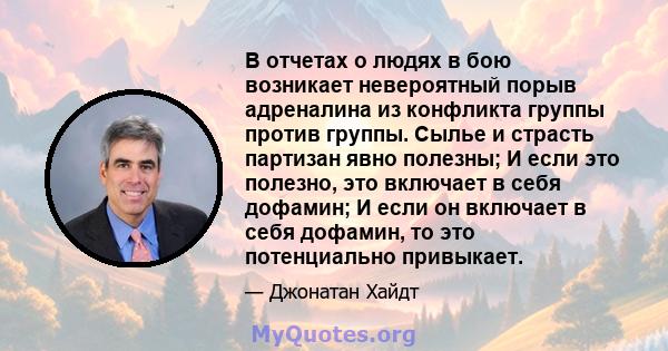 В отчетах о людях в бою возникает невероятный порыв адреналина из конфликта группы против группы. Сылье и страсть партизан явно полезны; И если это полезно, это включает в себя дофамин; И если он включает в себя