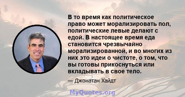 В то время как политическое право может морализировать пол, политические левые делают с едой. В настоящее время еда становится чрезвычайно морализированной, и во многих из них это идеи о чистоте, о том, что вы готовы