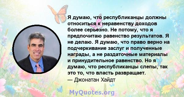 Я думаю, что республиканцы должны относиться к неравенству доходов более серьезно. Не потому, что я предпочитаю равенство результатов. Я не делаю. Я думаю, что право верно на подчеркивание заслуг и полученные награды, а 