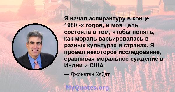 Я начал аспирантуру в конце 1980 -х годов, и моя цель состояла в том, чтобы понять, как мораль варьировалась в разных культурах и странах. Я провел некоторое исследование, сравнивая моральное суждение в Индии и США