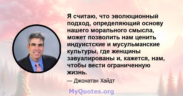 Я считаю, что эволюционный подход, определяющий основу нашего морального смысла, может позволить нам ценить индуистские и мусульманские культуры, где женщины завуалированы и, кажется, нам, чтобы вести ограниченную жизнь.