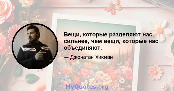 Вещи, которые разделяют нас, сильнее, чем вещи, которые нас объединяют.