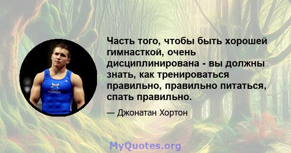 Часть того, чтобы быть хорошей гимнасткой, очень дисциплинирована - вы должны знать, как тренироваться правильно, правильно питаться, спать правильно.