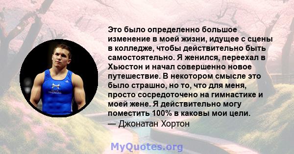 Это было определенно большое изменение в моей жизни, идущее с сцены в колледже, чтобы действительно быть самостоятельно. Я женился, переехал в Хьюстон и начал совершенно новое путешествие. В некотором смысле это было