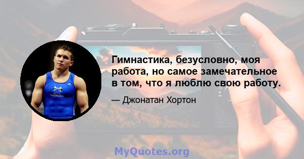 Гимнастика, безусловно, моя работа, но самое замечательное в том, что я люблю свою работу.