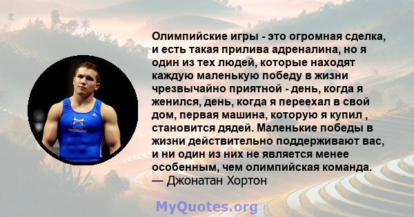 Олимпийские игры - это огромная сделка, и есть такая прилива адреналина, но я один из тех людей, которые находят каждую маленькую победу в жизни чрезвычайно приятной - день, когда я женился, день, когда я переехал в