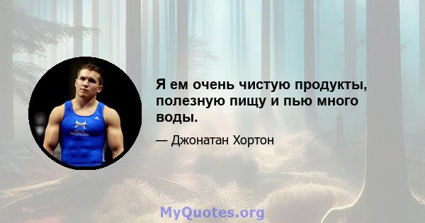 Я ем очень чистую продукты, полезную пищу и пью много воды.