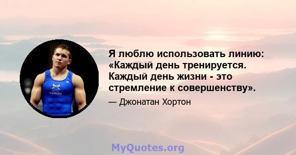 Я люблю использовать линию: «Каждый день тренируется. Каждый день жизни - это стремление к совершенству».