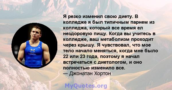 Я резко изменил свою диету. В колледже я был типичным парнем из колледжа, который все время ел нездоровую пищу. Когда вы учитесь в колледже, ваш метаболизм проходит через крышу. Я чувствовал, что мое тело начало