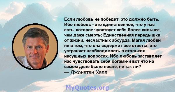 Если любовь не победит, это должно быть. Ибо любовь - это единственное, что у нас есть, которое чувствует себя более сильнее, чем даже смерть; Единственная передышка от жизни, несчастных абсурда. Магия любви не в том,