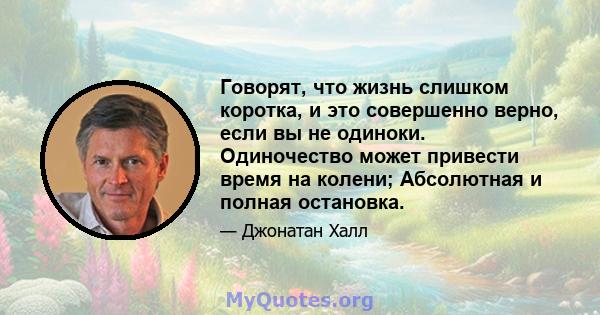 Говорят, что жизнь слишком коротка, и это совершенно верно, если вы не одиноки. Одиночество может привести время на колени; Абсолютная и полная остановка.