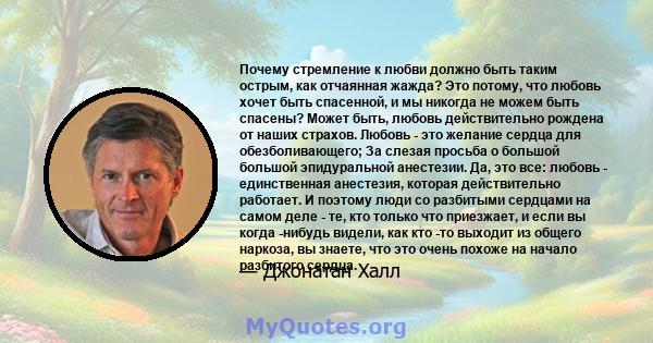 Почему стремление к любви должно быть таким острым, как отчаянная жажда? Это потому, что любовь хочет быть спасенной, и мы никогда не можем быть спасены? Может быть, любовь действительно рождена от наших страхов. Любовь 