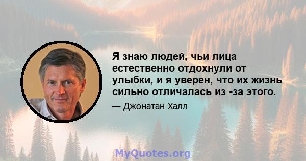 Я знаю людей, чьи лица естественно отдохнули от улыбки, и я уверен, что их жизнь сильно отличалась из -за этого.