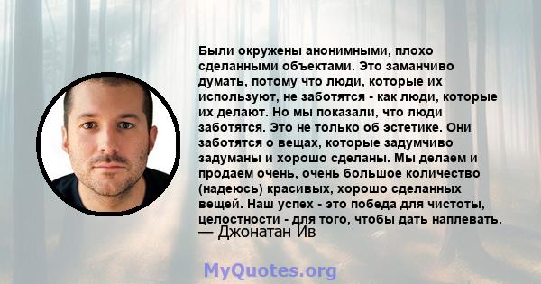 Были окружены анонимными, плохо сделанными объектами. Это заманчиво думать, потому что люди, которые их используют, не заботятся - как люди, которые их делают. Но мы показали, что люди заботятся. Это не только об