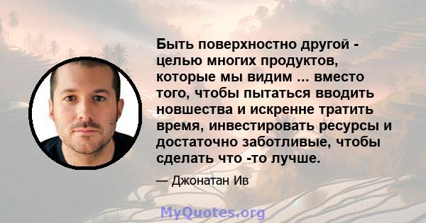 Быть поверхностно другой - целью многих продуктов, которые мы видим ... вместо того, чтобы пытаться вводить новшества и искренне тратить время, инвестировать ресурсы и достаточно заботливые, чтобы сделать что -то лучше.