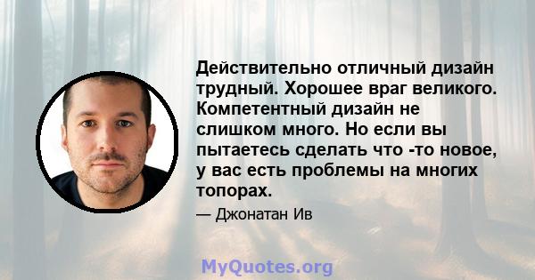 Действительно отличный дизайн трудный. Хорошее враг великого. Компетентный дизайн не слишком много. Но если вы пытаетесь сделать что -то новое, у вас есть проблемы на многих топорах.