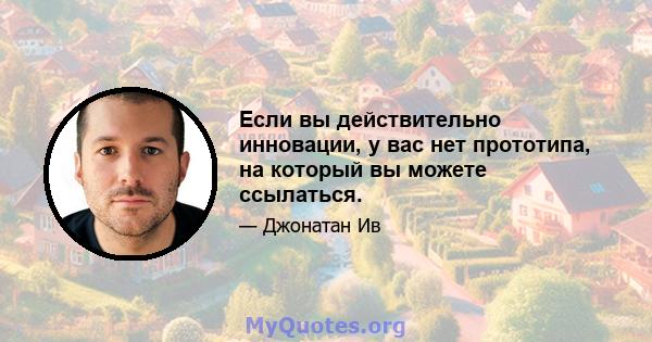 Если вы действительно инновации, у вас нет прототипа, на который вы можете ссылаться.