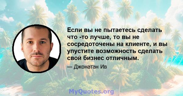 Если вы не пытаетесь сделать что -то лучше, то вы не сосредоточены на клиенте, и вы упустите возможность сделать свой бизнес отличным.