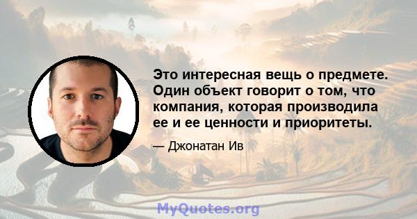 Это интересная вещь о предмете. Один объект говорит о том, что компания, которая производила ее и ее ценности и приоритеты.