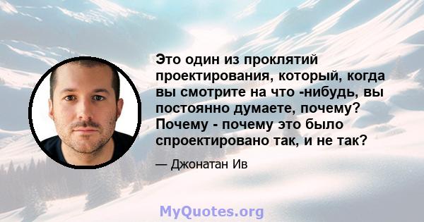 Это один из проклятий проектирования, который, когда вы смотрите на что -нибудь, вы постоянно думаете, почему? Почему - почему это было спроектировано так, и не так?