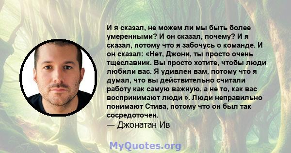 И я сказал, не можем ли мы быть более умеренными? И он сказал, почему? И я сказал, потому что я забочусь о команде. И он сказал: «Нет, Джони, ты просто очень тщеславник. Вы просто хотите, чтобы люди любили вас. Я