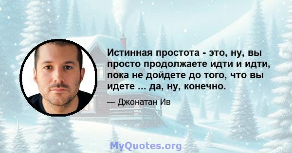 Истинная простота - это, ну, вы просто продолжаете идти и идти, пока не дойдете до того, что вы идете ... да, ну, конечно.