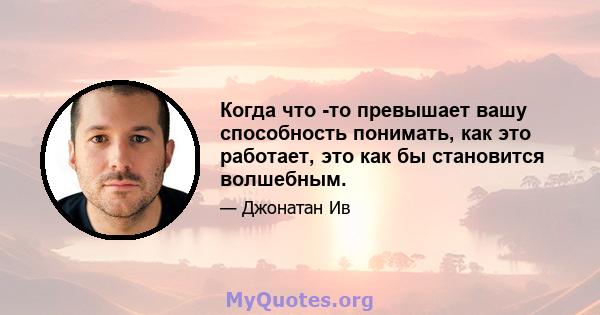 Когда что -то превышает вашу способность понимать, как это работает, это как бы становится волшебным.