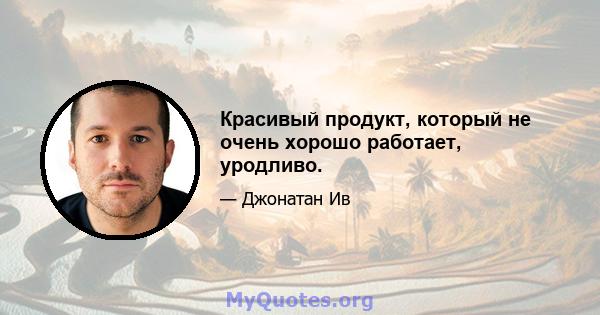 Красивый продукт, который не очень хорошо работает, уродливо.